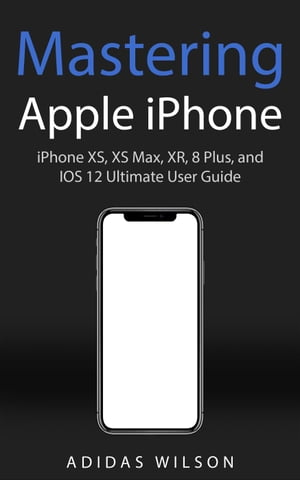 Mastering Apple iPhone - iPhone XS, XS Max, XR, 8 Plus, and IOS 12 Ultimate User Guide