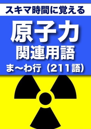 スキマ時間に覚える 原子力関連用語2663語 Vol.6「ま〜わ行」211語