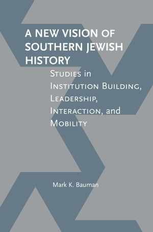 A New Vision of Southern Jewish History Studies in Institution Building, Leadership, Interaction, and Mobility【電子書籍】 Mark K. Bauman