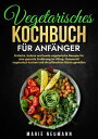 Vegetarisches Kochbuch f?r Anf?nger Einfache, leckere und bunte vegetarische Rezepte f?r eine gesunde Ern?hrung im Alltag. Genussvoll vegetarisch kochen und die pflanzliche K?che genie?en