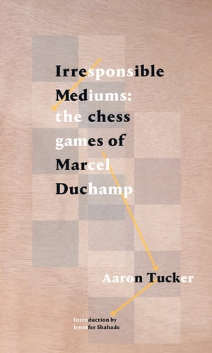 Irresponsible Mediums The Chess Games of Marcel DuchampŻҽҡ[ Aaron Tucker ]