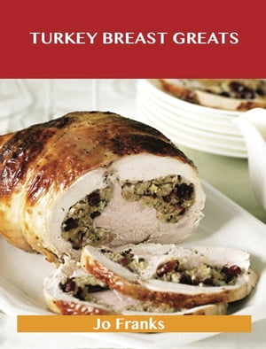 Turkey Breast Greats: Delicious Turkey Breast Recipes, The Top 89 Turkey Breast Recipes
