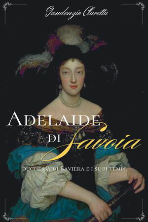 Adelaide di Savoia duchessa di Baviera e i suoi tempi【電子書籍】[ Gaudenzio Claretta ]