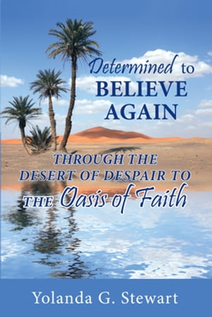 Determined to Believe Again Through the Desert of Despair to the Oasis of Faith【電子書籍】 Yolanda G. Stewart