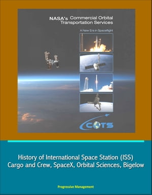 NASA's Commercial Orbital Transportation Services: A New Era in Spaceflight - History of International Space Station (ISS) Cargo and Crew, SpaceX, Orbital Sciences, Bigelow【電子書籍】[ Progressive Management ]