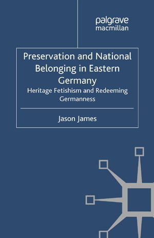 Preservation and National Belonging in Eastern Germany Heritage Fetishism and Redeeming Germanness