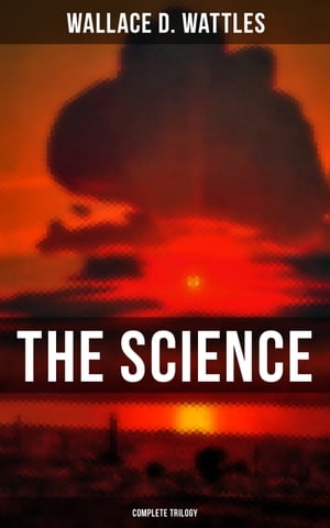 The Science of Wallace D. Wattles (Complete Trilogy) The Science of Being Well, The Science of Getting Rich & The Science of Being Great【電子書籍】[ Wallace D. Wattles ]