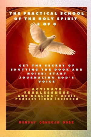 The Practical School of the Holy Spirit - Part 2 of 8 - Journal God's Voice Get the Secret of Shutting the door and noise; Start Journaling Gods voice and Activate Fearlessness and Healing【電子書籍】[ Ambassador Monday O Ogbe ]
