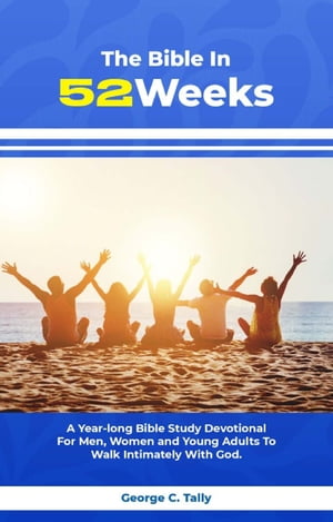 The Bible in 52 weeks A Year-long Bible Study Devotional For Men, Women and Young Adults To Walk Intimately With God.【電子書籍】 George C. Tally