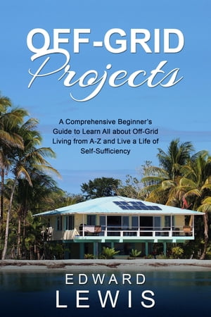 OFF-GRID PROJECTS A Comprehensive Beginner's Guide to Learn All about OffGrid Living from A-Z and Live a Life of Self-Sufficiency