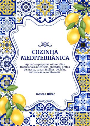 Cozinha Mediterrânica: Aprenda a Preparar +60 Receitas Tradicionais Autênticas, Entradas, Pratos de Massa, Sopas, Molhos, Bebidas, Sobremesas e Muito Mais