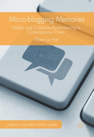 Micro-blogging Memories Weibo and Collective Remembering in Contemporary China【電子書籍】 Eileen Le Han