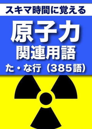 スキマ時間に覚える 原子力関連用語2663語 Vol.4「た・な行」385語