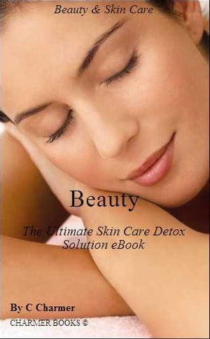 Beauty The Ultimate Skin Care Detox Solution eBook - (Beautiful) - (Women) - (Womens Fashion) - (Personal Transformation) - (Skin Care Products) - (Self Esteem) - (Personal Health) - (Reference) - (Health)【電子書籍】 C Charmer