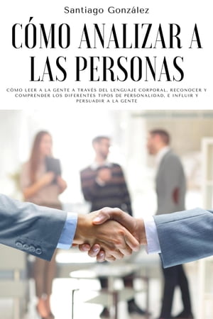 C?mo analizar a las personas: C?mo leer a la gente a trav?s del lenguaje corporal, reconocer y comprender los diferentes tipos de personalidad, e influir y persuadir a la gente