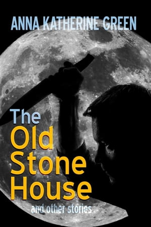 The Old Stone House and Other Stories【電子書籍】[ Anna Katharine Green ]