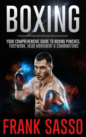 Boxing Your Comprehensive Guide To Boxing Punches, Footwork, Head Movement &CombinationsŻҽҡ[ Frank Sasso ]