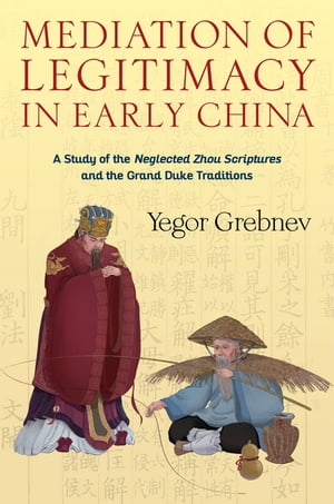 Mediation of Legitimacy in Early China A Study of the Neglected Zhou Scriptures and the Grand Duke Traditions