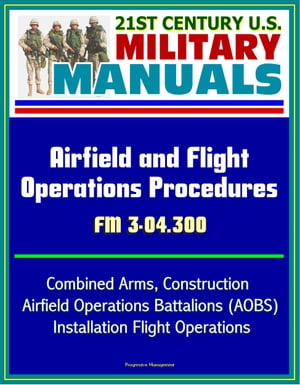 21st Century U.S. Military Manuals: Airfield and Flight Operations Procedures - FM 3-04.300 - Combined Arms, Construction, Airfield Operations Battalions (AOBS), Installation Flight Operations