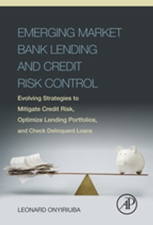 Emerging Market Bank Lending and Credit Risk Control Evolving Strategies to Mitigate Credit Risk, Optimize Lending Portfolios, and Check Delinquent Loans【電子書籍】 Leonard Onyiriuba