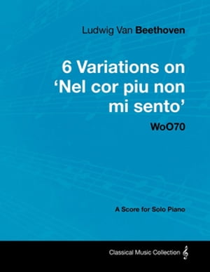 Ludwig Van Beethoven - 6 Variations on 'Nel Cor Piu Non Mi Sento' - WoO 70 - A Score for Solo Piano