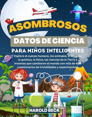 Asombrosos Datos de Ciencia para Ni?os Inteligentes Explora el cuerpo humano, los animales, el espacio, la qu?mica, la f?sica, las ciencias de la Tierra e inventos que cambiaron el mundo con m?s de 400 cuestionarios de trivialidades 