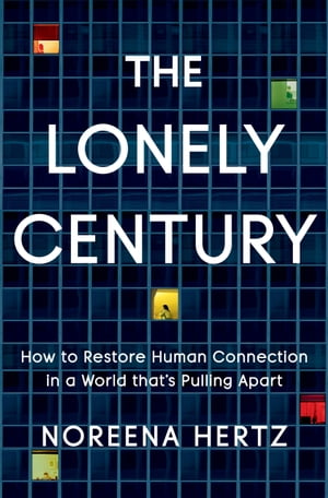 The Lonely Century How to Restore Human Connection in a World That 039 s Pulling Apart【電子書籍】 Noreena Hertz