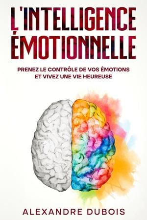 L'Intelligence Émotionnelle: Prenez le Contrôle de Vos Émotions et Vivez une Vie Heureuse
