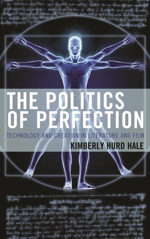 The Politics of Perfection Technology and Creation in Literature and Film【電子書籍】 Kimberly Hurd Hale, Coastal Carolina University