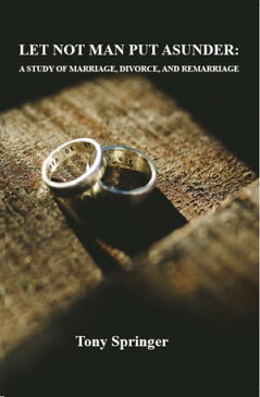 LET NOT MAN PUT ASUNDER A STUDY OF MARRIAGE, DIVORCE, AND REMARRIAGE【電子書籍】[ Tony Springer ]