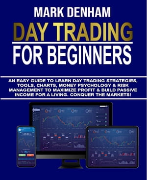 DAY TRADING FOR BEGINNERS An Easy Guide to Learn Day Trading Strategies, Tools, Charts, Money Psychology Risk Management to Maximize Profit Build Passive Income for A Living. Conquer the Markets 【電子書籍】 Mark Denham