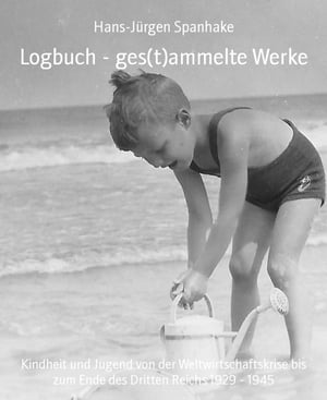 Logbuch - ges(t)ammelte Werke Kindheit und Jugend von der Weltwirtschaftskrise bis zum Ende des Dritten Reichs 1929 - 1945【電子書籍】[ Hans-J?rgen Spanhake ]