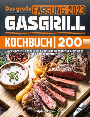 Das große Gasgrill Kochbuch: 200 Einfache, schnelle und köstliche Rezepte für Einsteiger und Fortgeschrittene