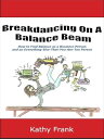 Breakdancing On A Balance Beam How to Find Balance as a Business Person and an Everything-Else-That-You-Are-Too Person【電子書籍】 Kathy Frank