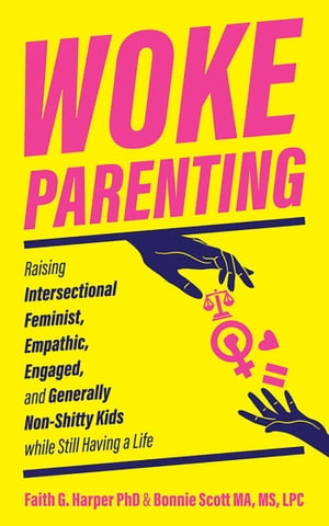 Woke Parenting Raising Intersectional Feminist, Empathic, Engaged, and Generally Non-Shitty Kids while Still Having a Life【電子書籍】 Bonnie Scott, MS, MA, LPC