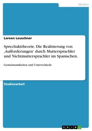 Sprechakttheorie. Die Realisierung von ,Aufforderungen' durch Muttersprachler und Nichtmuttersprachler im Spanischen. Gemeinsamkeiten und Unterschiede