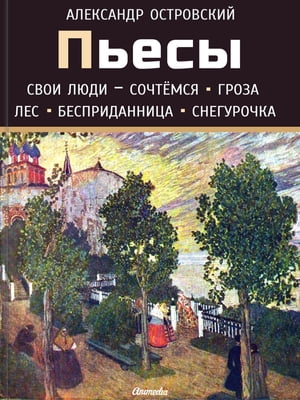 Пьесы А. Н. Островского (Свои люди – сочтемся, Гроза, Лес, Бесприданница, Снегурочка)