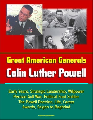 Great American Generals: Colin Luther Powell - Early Years, Strategic Leadership, Willpower, Persian Gulf War, Political Foot Soldier, The Powell Doctrine, Life, Career, Awards, Saigon to Baghdad【電子書籍】 Progressive Management