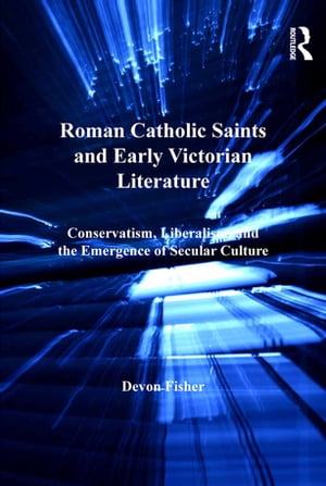 Roman Catholic Saints and Early Victorian Literature Conservatism, Liberalism, and the Emergence of Secular Culture【電子書籍】 Devon Fisher