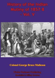 History Of The Indian Mutiny Of 1857-8 ? Vol. V [Illustrated Edition]【電子書籍】[ Colonel George Bruce Malleson ]