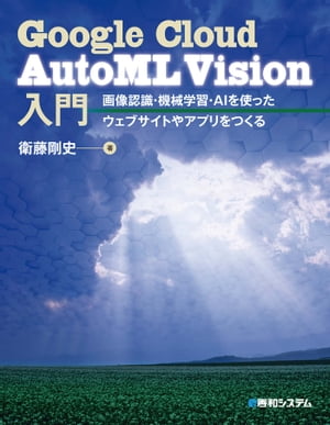 Google Cloud AutoML Vision入門 画像認識・機械学習・AIを使ったウェブサイトやアプリをつくる【電子書籍】[ 衛藤剛…