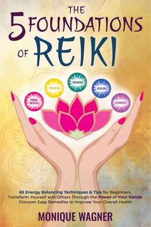 The 5 Foundations of Reiki: 65 Energy Balancing Techniques & Tips for Beginners. Transform Yours..