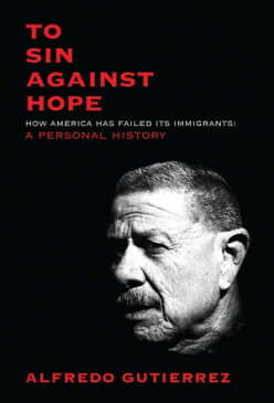 To Sin Against Hope How America Has Failed Its Immigrants: A Personal History【電子書籍】[ Alfredo Gutierrez ]