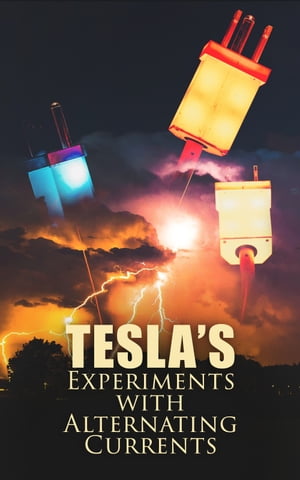 Tesla 039 s Experiments with Alternating Currents Including Tesla 039 s Autobiography【電子書籍】 Nikola Tesla