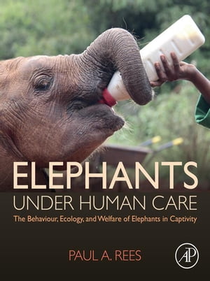 Elephants Under Human Care The Behaviour, Ecology, and Welfare of Elephants in Captivity【電子書籍】 Paul A. Rees