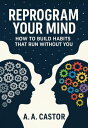 Reprogram Your Mind: How to Build Habits That Run Without You【電子書籍】[ A.A. Castor...