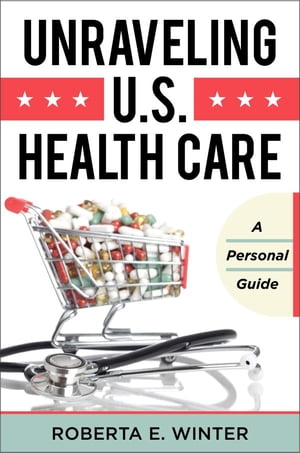 Unraveling U.S. Health Care A Personal Guide【電子書籍】 Roberta E. Winter