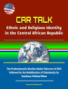 CAR Talk: Ethnic and Religious Identity in the Central African Republic - The Predominantly Muslim Seleka Takeover of 2013, Followed by the Mobilization of Christianity by Southern Political Elites