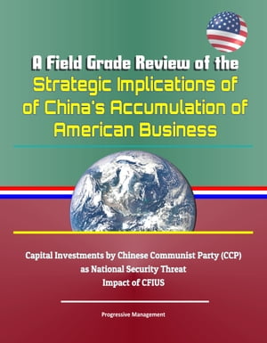 A Field Grade Review of the Strategic Implications of China's Accumulation of American Business - Capital Investments by Chinese Communist Party (CCP) as National Security Threat, Impact of CFIUS