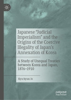 Japanese "Judicial Imperialism" and the Origins of the Coercive Illegality of Japan's Annexation of Korea A Study of Unequal Treaties between Korea and Japan, 1876?1910